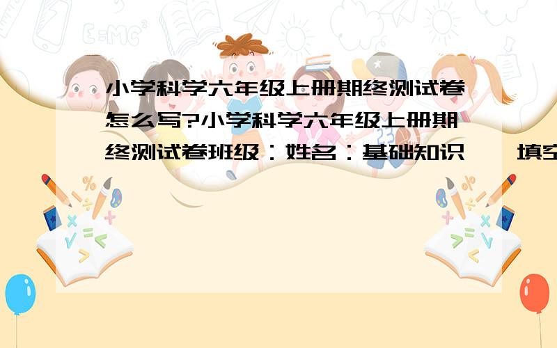 小学科学六年级上册期终测试卷怎么写?小学科学六年级上册期终测试卷班级：姓名：基础知识一、填空题1、常用的简单机械有杠杆、滑轮、 、 2、提高材料的弯曲能力，可以增加材料的厚