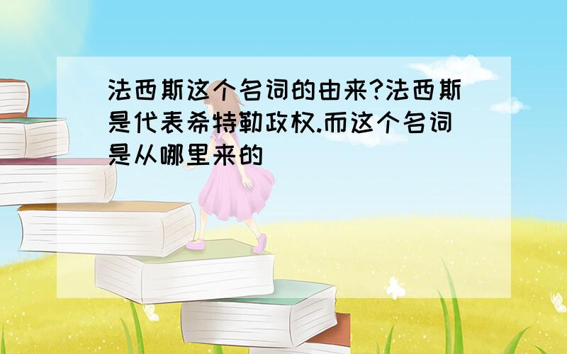 法西斯这个名词的由来?法西斯是代表希特勒政权.而这个名词是从哪里来的