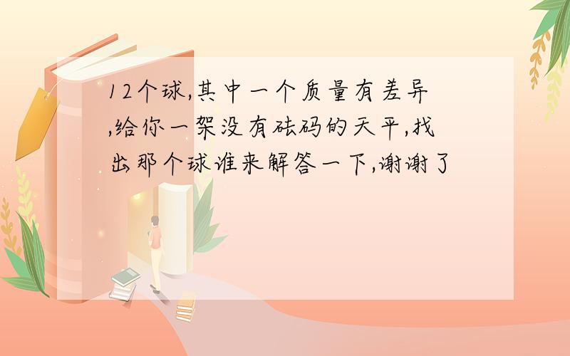 12个球,其中一个质量有差异,给你一架没有砝码的天平,找出那个球谁来解答一下,谢谢了