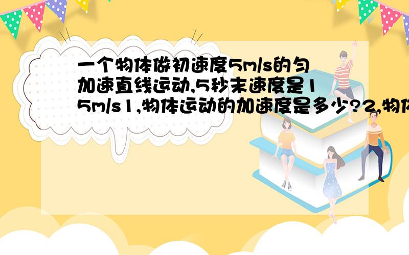 一个物体做初速度5m/s的匀加速直线运动,5秒末速度是15m/s1,物体运动的加速度是多少?2,物体4秒内的位移多少?