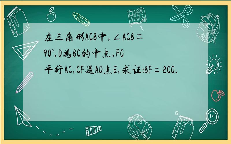 在三角形ACB中,∠ACB＝90°,D为BC的中点,FG平行AC,CF过AD点E,求证：BF=2CG.