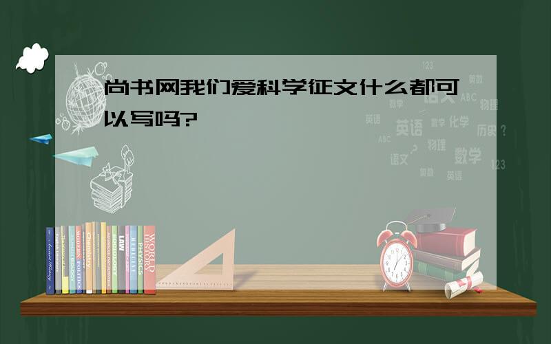 尚书网我们爱科学征文什么都可以写吗?