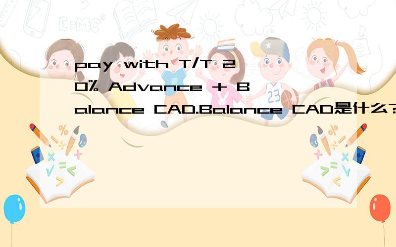 pay with T/T 20% Advance + Balance CAD.Balance CAD是什么?怎么操作呀?