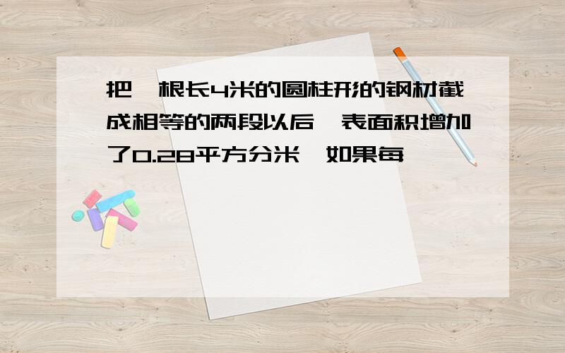 把一根长4米的圆柱形的钢材截成相等的两段以后,表面积增加了0.28平方分米,如果每