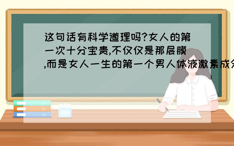 这句话有科学道理吗?女人的第一次十分宝贵,不仅仅是那层膜,而是女人一生的第一个男人体液激素成分会长期附着在女人的子宫内壁,长期的概念是只10年、15年或者更久,不管你是不是和你第