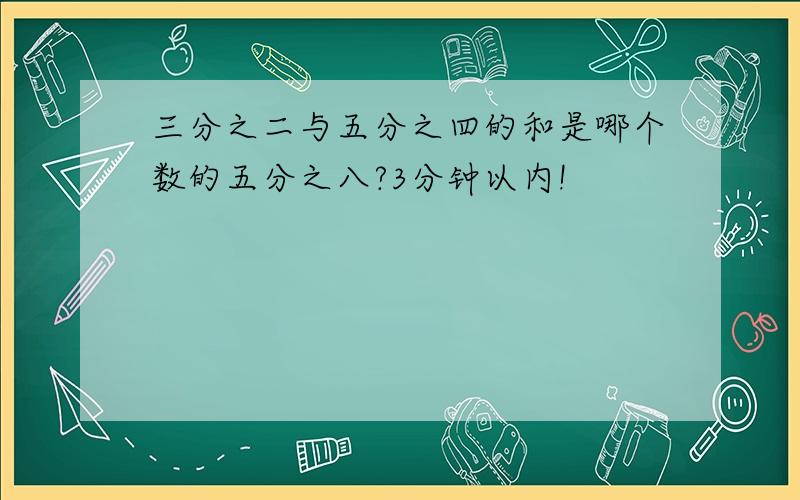 三分之二与五分之四的和是哪个数的五分之八?3分钟以内!