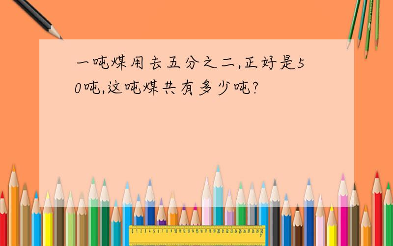 一吨煤用去五分之二,正好是50吨,这吨煤共有多少吨?