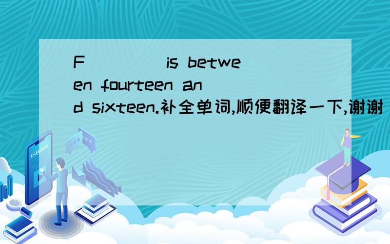 F____ is between fourteen and sixteen.补全单词,顺便翻译一下,谢谢