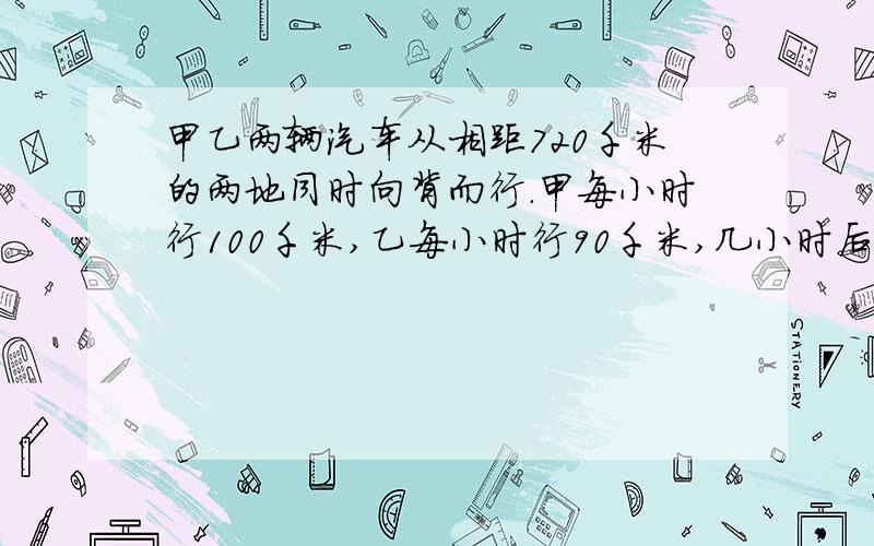 甲乙两辆汽车从相距720千米的两地同时向背而行.甲每小时行100千米,乙每小时行90千米,几小时后两车相距几小时后两车相距1670千米?（试着用不同的方法解答）  要有讲解过程哦