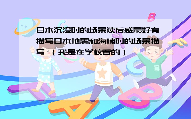 日本沉没时的场景读后感最好有描写日本地震和海啸时的场景描写 （我是在学校看的）