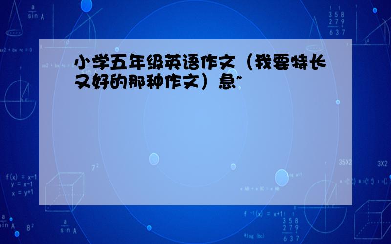 小学五年级英语作文（我要特长又好的那种作文）急~