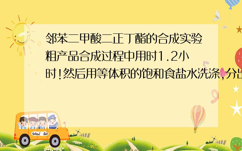 邻苯二甲酸二正丁酯的合成实验粗产品合成过程中用时1.2小时!然后用等体积的饱和食盐水洗涤,分出无机层,第二次在洗涤分成缓慢!和且出现的粘稠物质!再加碳酸钠中和分层出现,一直加到8.2