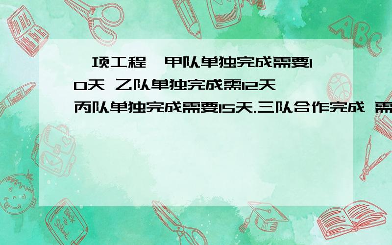 一项工程,甲队单独完成需要10天 乙队单独完成需12天,丙队单独完成需要15天.三队合作完成 需要多少天?