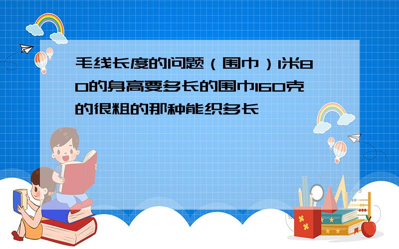 毛线长度的问题（围巾）1米80的身高要多长的围巾160克的很粗的那种能织多长