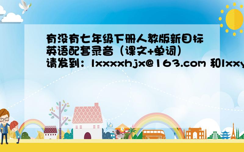 有没有七年级下册人教版新目标英语配套录音（课文+单词） 请发到：lxxxxhjx@163.com 和lxxyg9@163.com