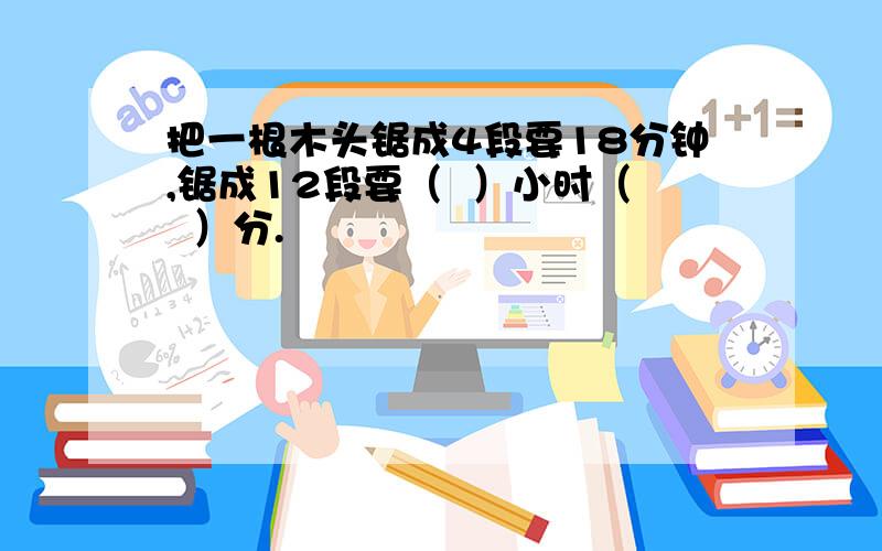 把一根木头锯成4段要18分钟,锯成12段要（  ）小时（  ）分.