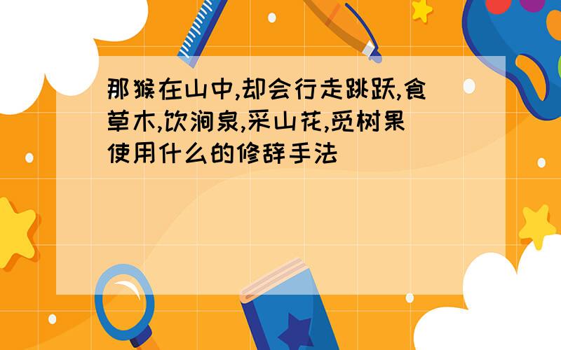 那猴在山中,却会行走跳跃,食草木,饮涧泉,采山花,觅树果使用什么的修辞手法