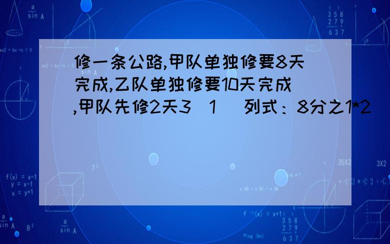 修一条公路,甲队单独修要8天完成,乙队单独修要10天完成,甲队先修2天3（1） 列式：8分之1*2（2） 列式：1-8分之1*2（3） 列式：（1-8分之1*2）/10分之1（4） 列式：（1-8分之1*2）/（8分之1+10分之1