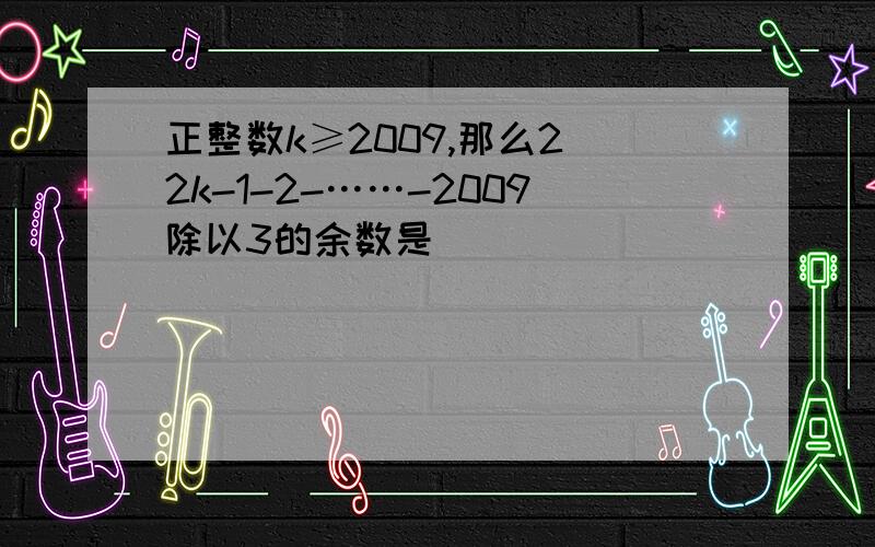 正整数k≥2009,那么2^2k-1-2-……-2009除以3的余数是( )