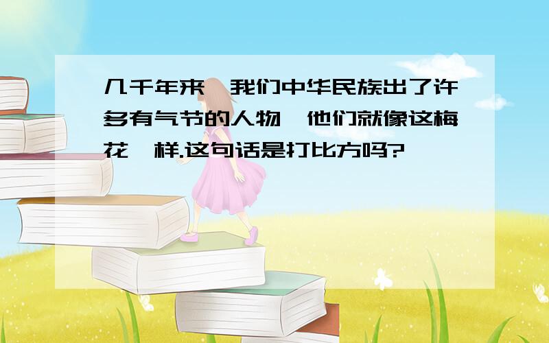 几千年来,我们中华民族出了许多有气节的人物,他们就像这梅花一样.这句话是打比方吗?