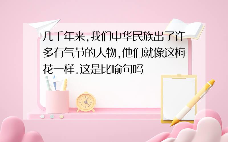 几千年来,我们中华民族出了许多有气节的人物,他们就像这梅花一样.这是比喻句吗