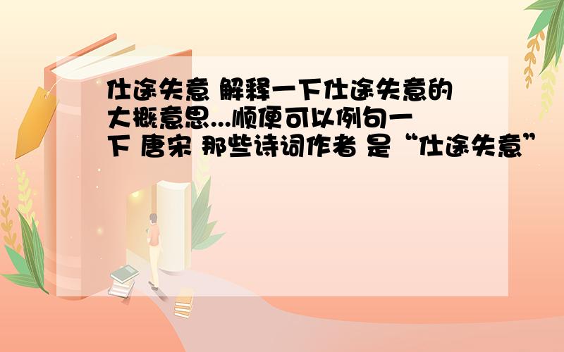 仕途失意 解释一下仕途失意的大概意思...顺便可以例句一下 唐宋 那些诗词作者 是“仕途失意”