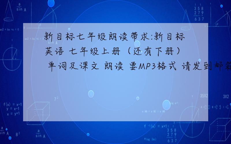 新目标七年级朗读带求:新目标英语 七年级上册（还有下册） 单词及课文 朗读 要MP3格式 请发到邮箱382236536