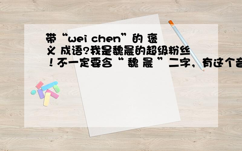 带“wei chen”的 褒义 成语?我是魏晨的超级粉丝！不一定要含“ 魏 晨 ”二字，有这个音就行了