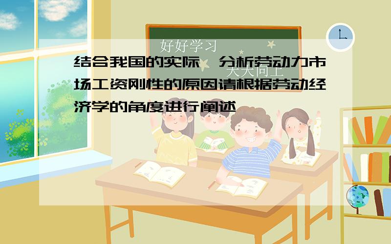 结合我国的实际,分析劳动力市场工资刚性的原因请根据劳动经济学的角度进行阐述,