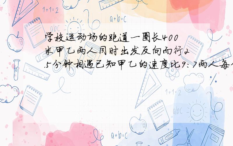 学校运动场的跑道一圈长400米甲乙两人同时出发反向而行2.5分钟相遇已知甲乙的速度比9:7两人每分种各多少米