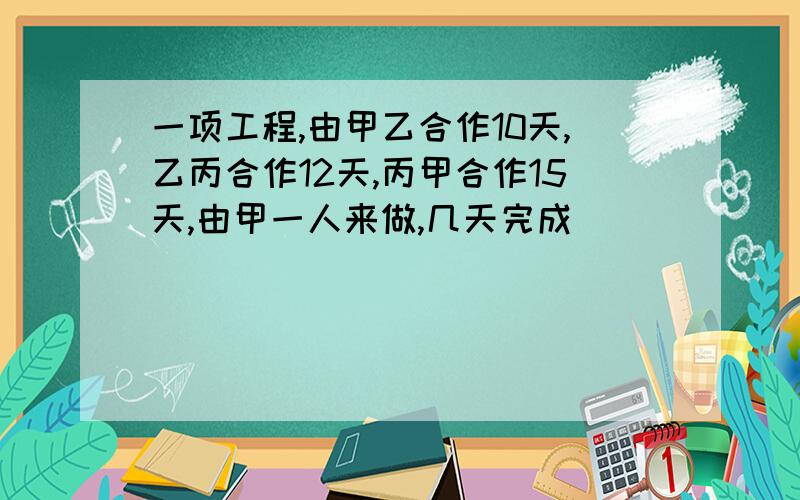 一项工程,由甲乙合作10天,乙丙合作12天,丙甲合作15天,由甲一人来做,几天完成