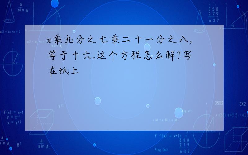 x乘九分之七乘二十一分之八,等于十六.这个方程怎么解?写在纸上