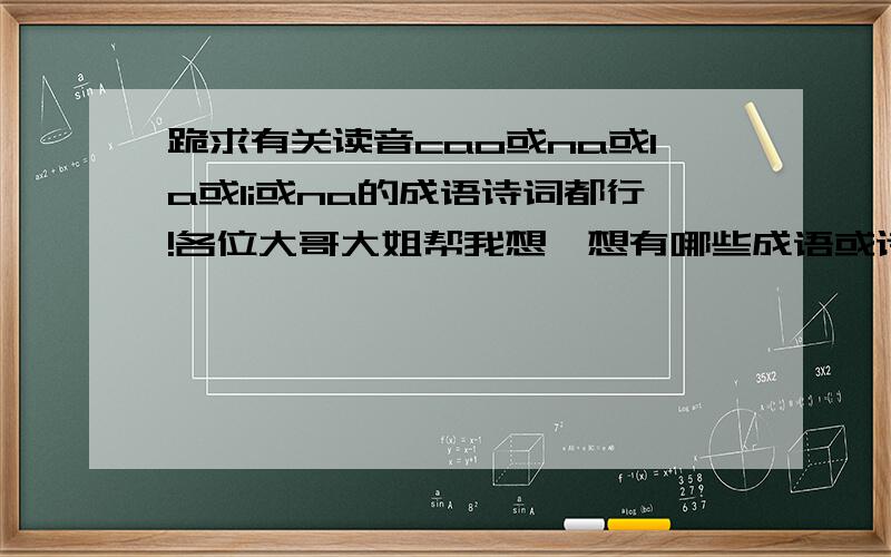 跪求有关读音cao或na或la或li或na的成语诗词都行!各位大哥大姐帮我想一想有哪些成语或诗词里有读音cao或la或na或li或ni啊,越多越好,要意境优美的!