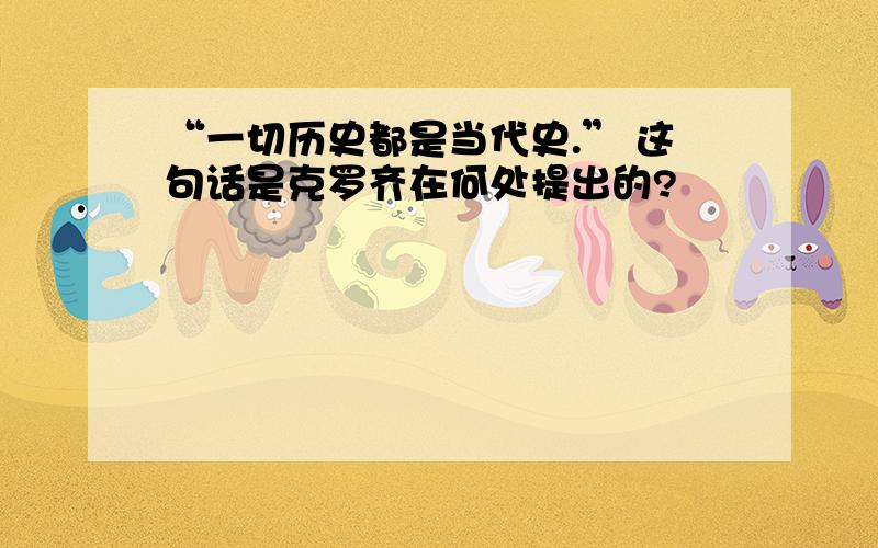 “一切历史都是当代史.” 这句话是克罗齐在何处提出的?