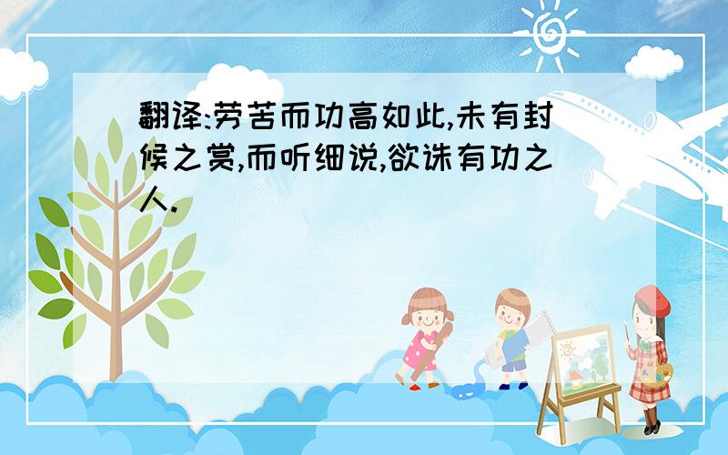 翻译:劳苦而功高如此,未有封候之赏,而听细说,欲诛有功之人.