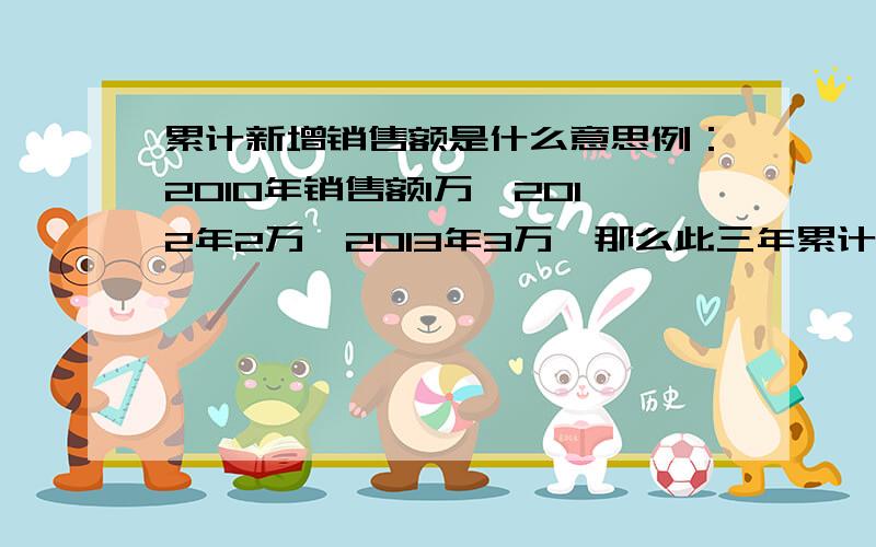 累计新增销售额是什么意思例：2010年销售额1万,2012年2万,2013年3万,那么此三年累计新增销售额怎么计算