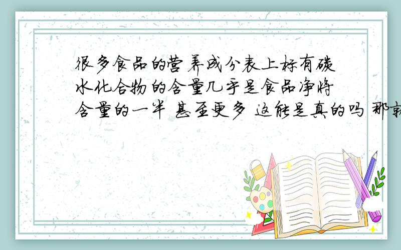 很多食品的营养成分表上标有碳水化合物的含量几乎是食品净将含量的一半 甚至更多 这能是真的吗 那就是说我们一天摄入的糖分有几百克吗 我们一天需要这麽多糖分吗 人一天摄入的糖分