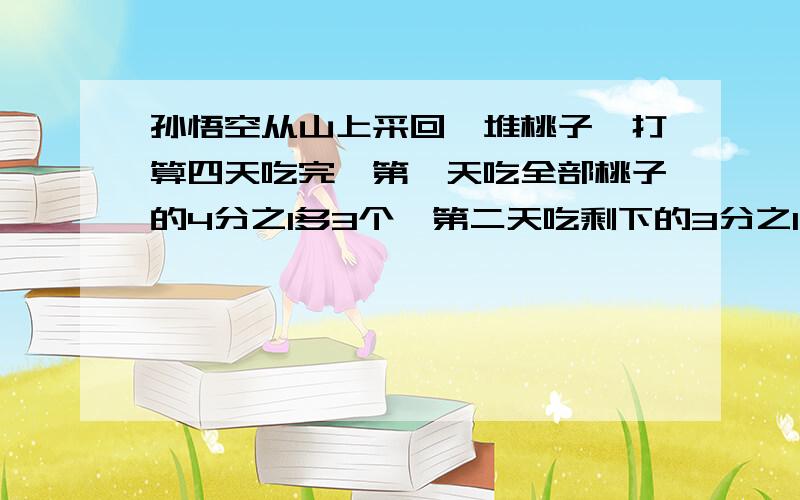 孙悟空从山上采回一堆桃子,打算四天吃完,第一天吃全部桃子的4分之1多3个,第二天吃剩下的3分之1多两个,第三天吃了这时剩下桃子的1/2多一个,第四天真好吃了1个.孙悟空从山上采回了多少个