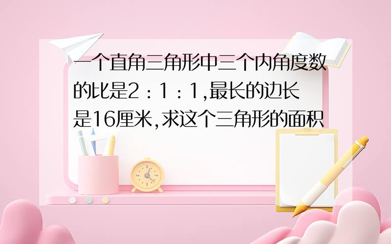 一个直角三角形中三个内角度数的比是2：1：1,最长的边长是16厘米,求这个三角形的面积