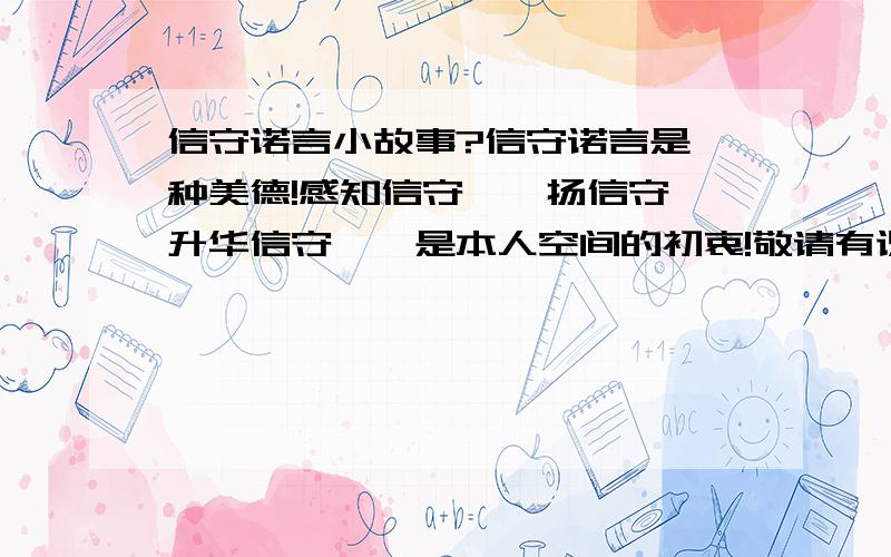 信守诺言小故事?信守诺言是一种美德!感知信守,弘扬信守,升华信守……是本人空间的初衷!敬请有识之士帮忙,收集有关信守诺言的中外小故事.