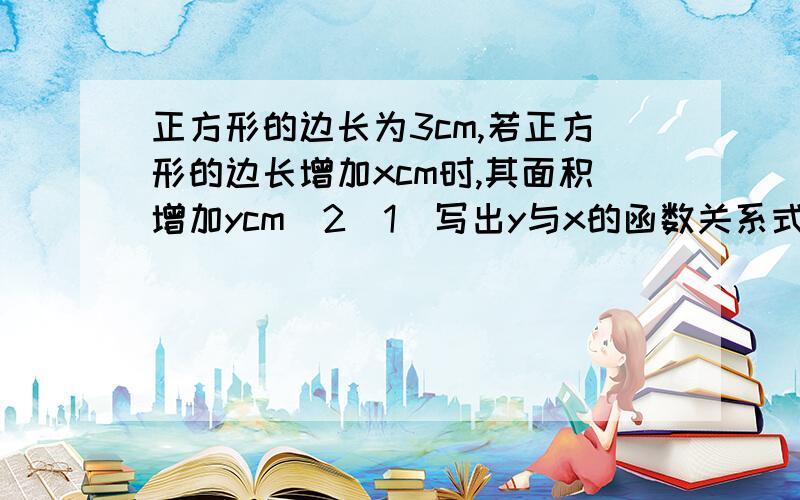 正方形的边长为3cm,若正方形的边长增加xcm时,其面积增加ycm^2(1)写出y与x的函数关系式(2)当正方形的边长分别增加2cm,4cm时,正方形的面积分别增加多少?