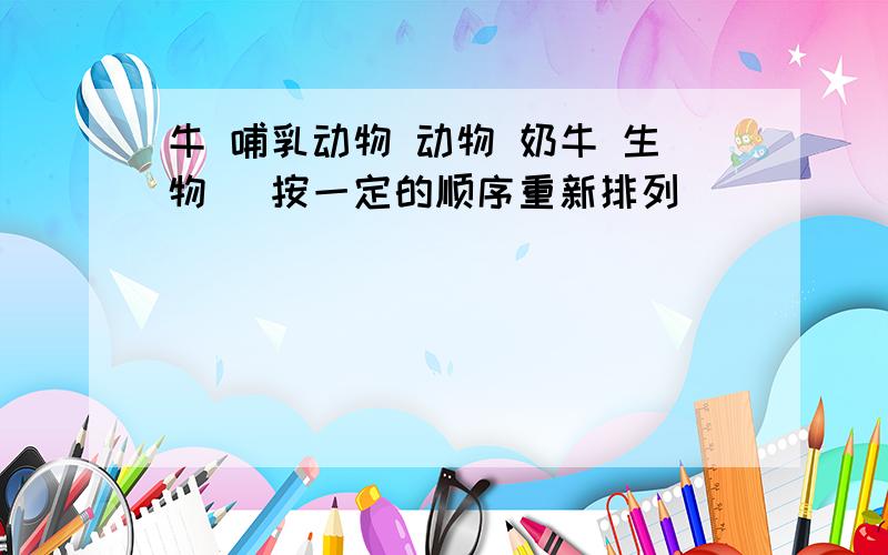 牛 哺乳动物 动物 奶牛 生物 (按一定的顺序重新排列)