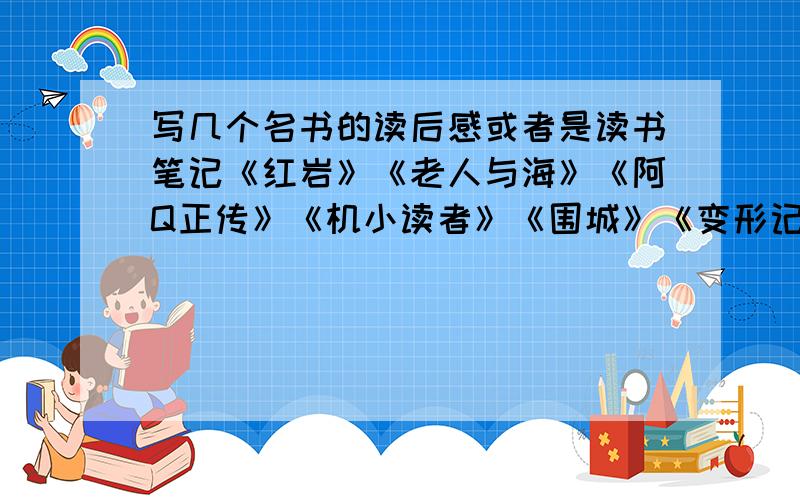 写几个名书的读后感或者是读书笔记《红岩》《老人与海》《阿Q正传》《机小读者》《围城》《变形记》《鲁宾逊漂流记》等名著的读后感或读书笔记.在800字左右!三四篇左右,并且在八百字