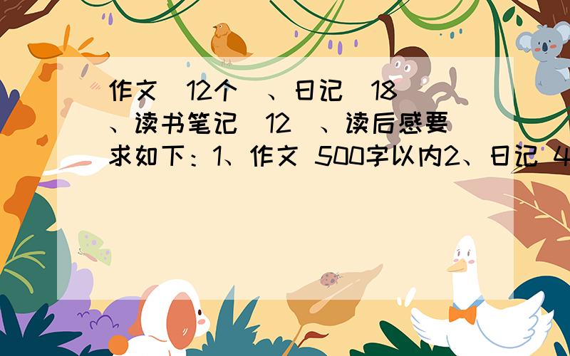 作文（12个）、日记（18）、读书笔记（12）、读后感要求如下：1、作文 500字以内2、日记 400字以内3、读书笔记 150字以内4、读后感 150以内