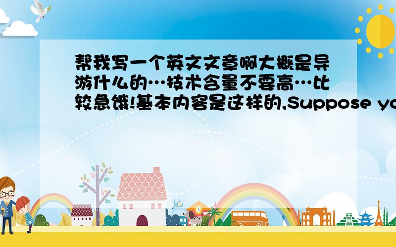 帮我写一个英文文章啊大概是导游什么的…技术含量不要高…比较急饿!基本内容是这样的,Suppose you are a tour guide.You are meeting a group of tourists from Canada.Give your welcome speech.The speech may follow the fol