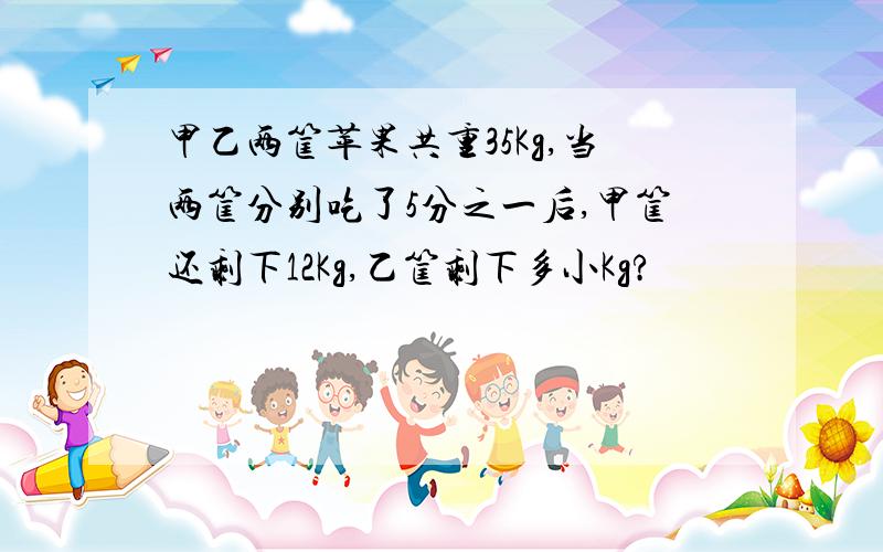 甲乙两筐苹果共重35Kg,当两筐分别吃了5分之一后,甲筐还剩下12Kg,乙筐剩下多小Kg?