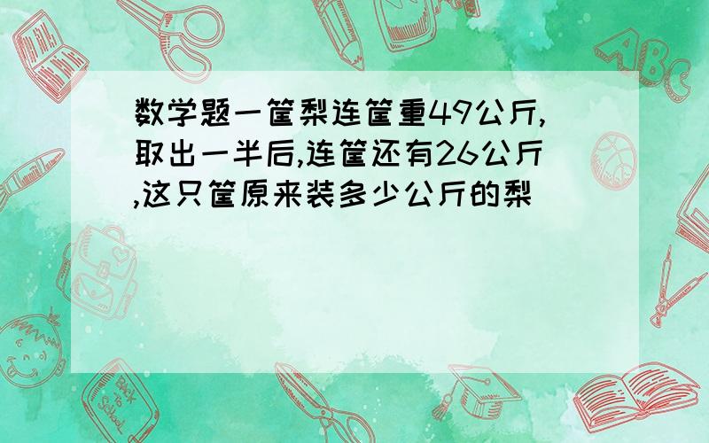 数学题一筐梨连筐重49公斤,取出一半后,连筐还有26公斤,这只筐原来装多少公斤的梨