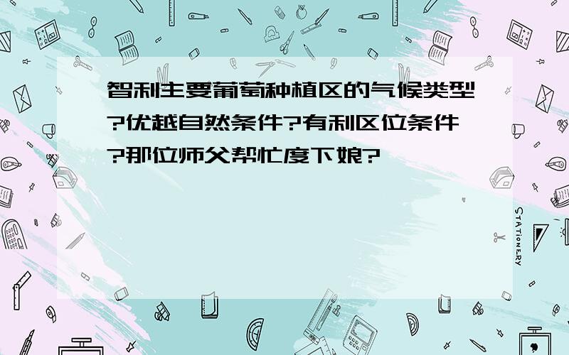 智利主要葡萄种植区的气候类型?优越自然条件?有利区位条件?那位师父帮忙度下娘?