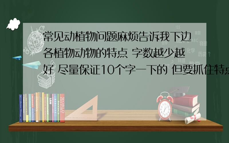 常见动植物问题麻烦告诉我下边各植物动物的特点 字数越少越好 尽量保证10个字一下的 但要抓住特点啊1.皂荚树2.桑椹3.鸣蝉4.云雀5.斑蝥