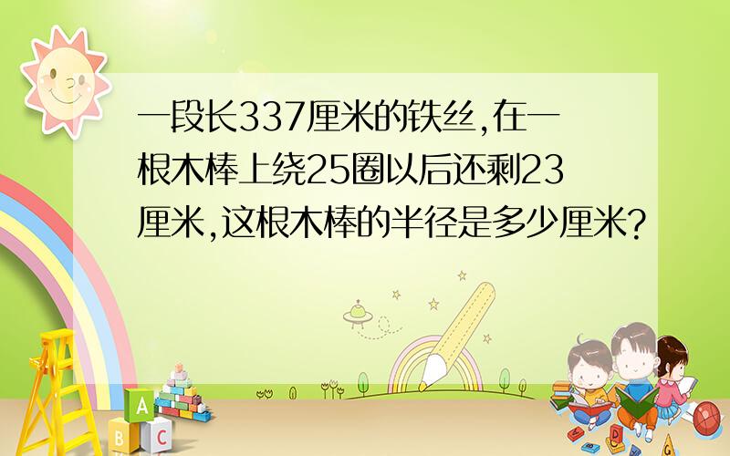 一段长337厘米的铁丝,在一根木棒上绕25圈以后还剩23厘米,这根木棒的半径是多少厘米?